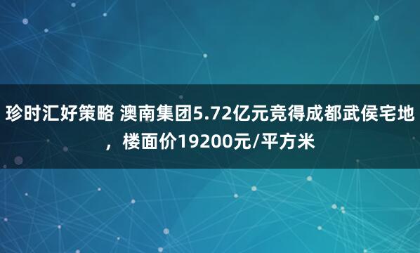珍时汇好策略 澳南集团5.72亿元竞得成都武侯宅地，楼面价19200元/平方米