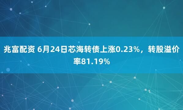 兆富配资 6月24日芯海转债上涨0.23%，转股溢价率81.19%