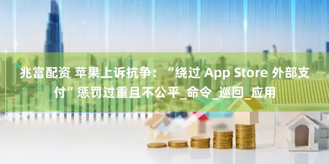 兆富配资 苹果上诉抗争：“绕过 App Store 外部支付”惩罚过重且不公平_命令_巡回_应用