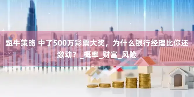 甄牛策略 中了500万彩票大奖，为什么银行经理比你还激动？_概率_财富_风险