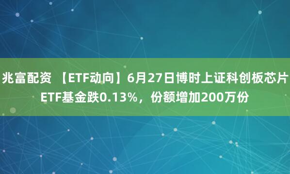 兆富配资 【ETF动向】6月27日博时上证科创板芯片ETF基金跌0.13%，份额增加200万份