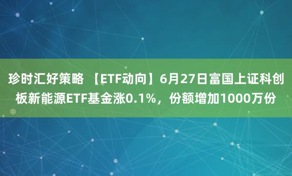 珍时汇好策略 【ETF动向】6月27日富国上证科创板新能源ETF基金涨0.1%，份额增加1000万份