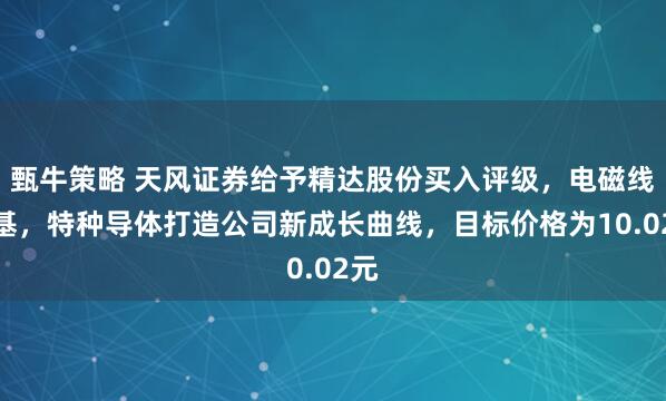 甄牛策略 天风证券给予精达股份买入评级，电磁线筑基，特种导体打造公司新成长曲线，目标价格为10.02元