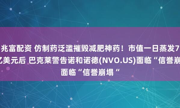 兆富配资 仿制药泛滥摧毁减肥神药！市值一日蒸发700亿美元后 巴克莱警告诺和诺德(NVO.US)面临“信誉崩塌“