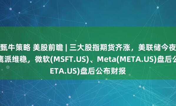 甄牛策略 美股前瞻 | 三大股指期货齐涨，美联储今夜决议料鹰派维稳，微软(MSFT.US)、Meta(META.US)盘后公布财报