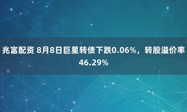 兆富配资 8月8日巨星转债下跌0.06%，转股溢价率46.29%