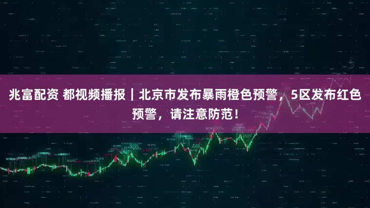 兆富配资 都视频播报|北京市发布暴雨橙色预警,5区发布红色预警,请注意防范!