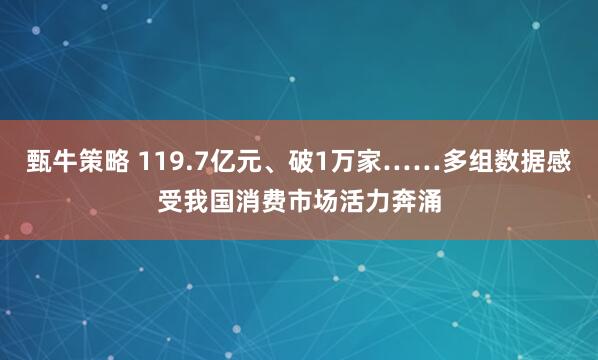 甄牛策略 119.7亿元、破1万家……多组数据感受我国消费市场活力奔涌