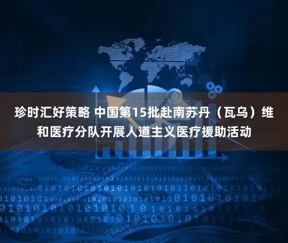 珍时汇好策略 中国第15批赴南苏丹（瓦乌）维和医疗分队开展人道主义医疗援助活动