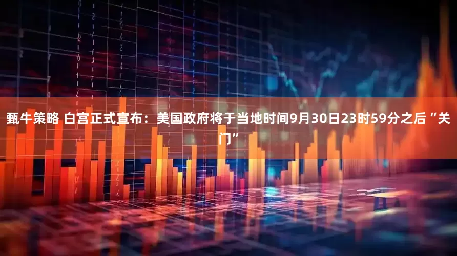 甄牛策略 白宫正式宣布:美国政府将于当地时间9月30日23时59分之后“关门”