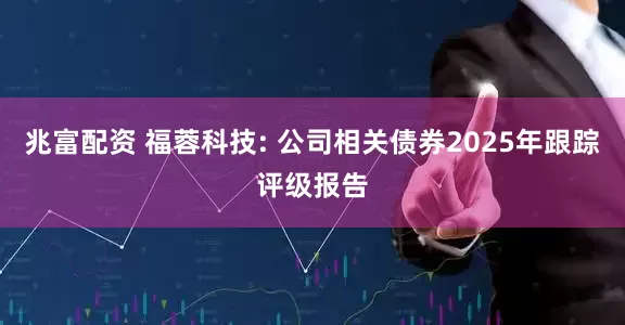 兆富配资 福蓉科技: 公司相关债券2025年跟踪评级报告