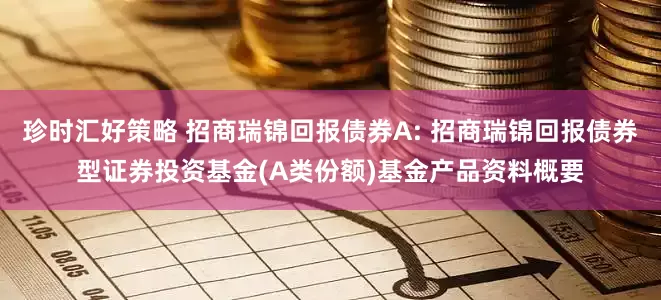 珍时汇好策略 招商瑞锦回报债券A: 招商瑞锦回报债券型证券投资基金(A类份额)基金产品资料概要
