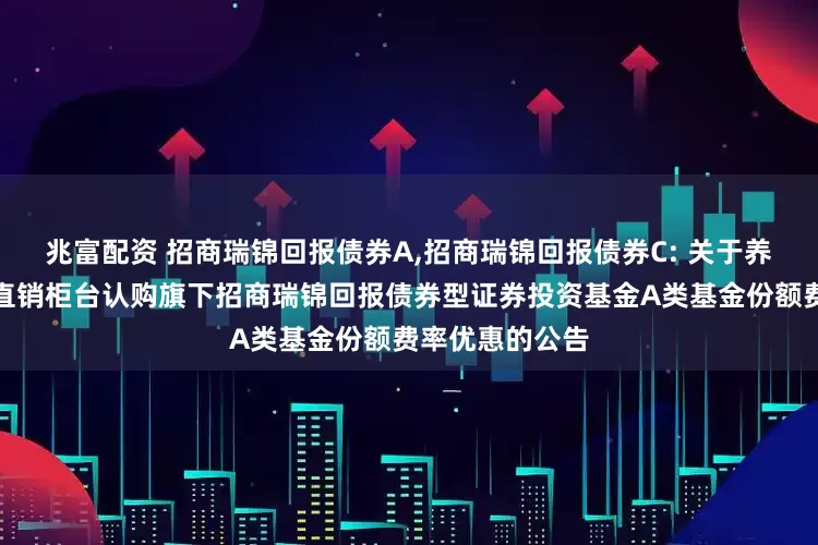 兆富配资 招商瑞锦回报债券A,招商瑞锦回报债券C: 关于养老金客户通过直销柜台认购旗下招商瑞锦回报债券型证券投资基金A类基金份额费率优惠的公告