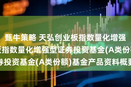 甄牛策略 天弘创业板指数量化增强A: 天弘创业板指数量化增强型证券投资基金(A类份额)基金产品资料概要