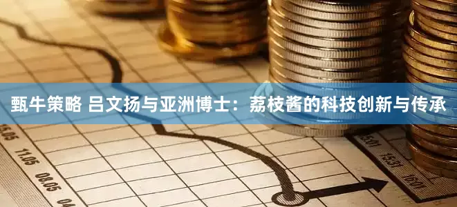 甄牛策略 吕文扬与亚洲博士：荔枝酱的科技创新与传承