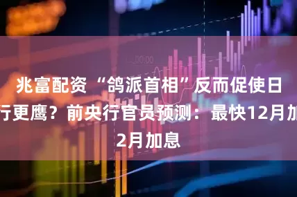 兆富配资 “鸽派首相”反而促使日央行更鹰？前央行官员预测：最快12月加息