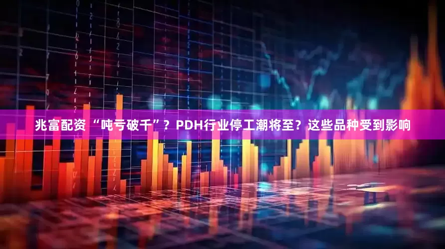 兆富配资 “吨亏破千”？PDH行业停工潮将至？这些品种受到影响