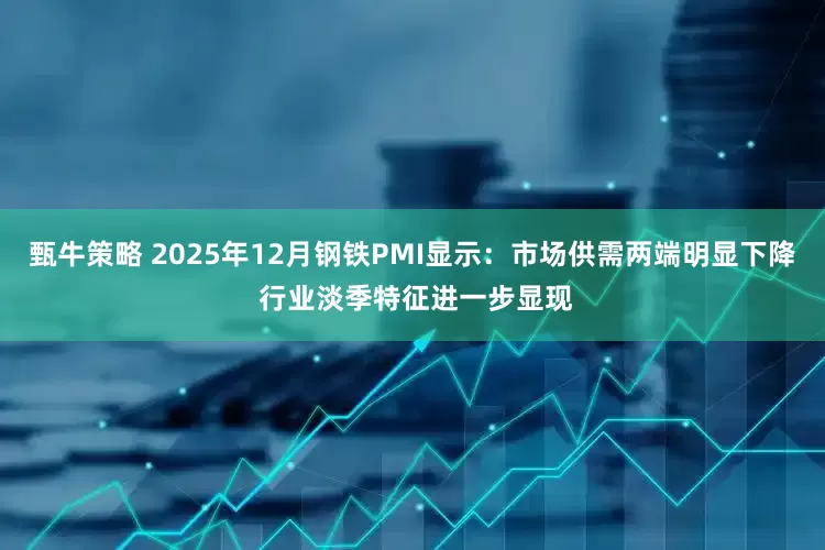 甄牛策略 2025年12月钢铁PMI显示：市场供需两端明显下降 行业淡季特征进一步显现