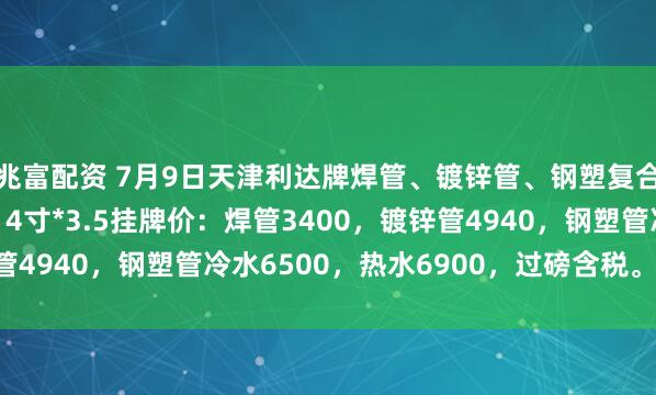 兆富配资 7月9日天津利达牌焊管、镀锌管、钢塑复合管出厂价格上调20，4寸*3.5挂牌价：焊管3400，镀锌管4940，钢塑管冷水6500，热水6900，过磅含税。（元/吨）