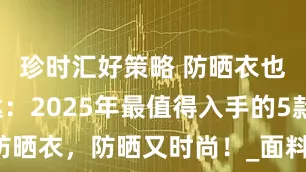 珍时汇好策略 防晒衣也能美美哒：2025年最值得入手的5款防晒衣，防晒又时尚！_面料_小野和_的设计