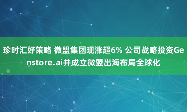 珍时汇好策略 微盟集团现涨超6% 公司战略投资Genstore.ai并成立微盟出海布局全球化