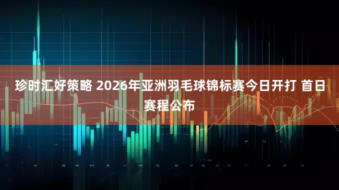 珍时汇好策略 2026年亚洲羽毛球锦标赛今日开打 首日赛程公布