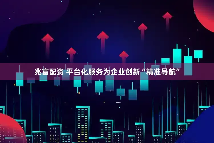 兆富配资 平台化服务为企业创新“精准导航”