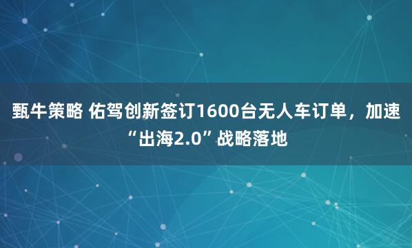 甄牛策略 佑驾创新签订1600台无人车订单，加速“出海2.0”战略落地
