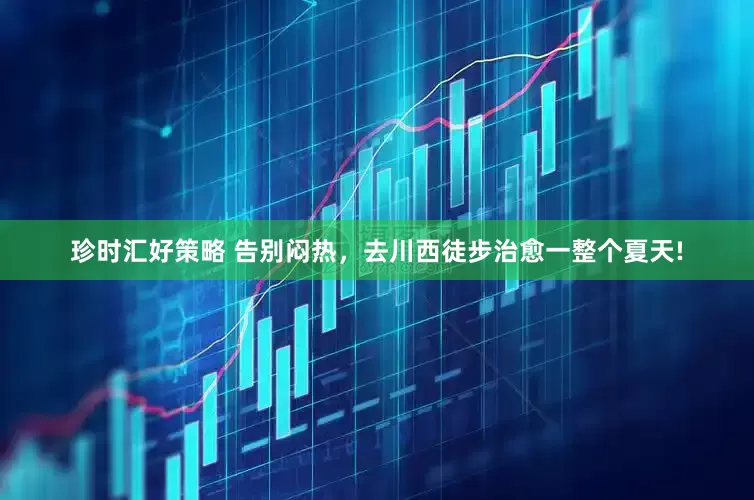 珍时汇好策略 告别闷热,去川西徒步治愈一整个夏天!