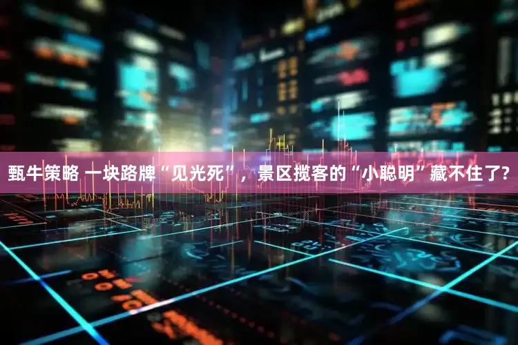 甄牛策略 一块路牌“见光死”,景区揽客的“小聪明”藏不住了?